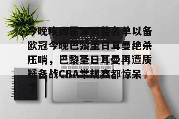 九游体育下载-今晚埃因霍温调整名单以备欧冠今晚巴黎圣日耳曼绝杀压哨，巴黎圣日耳曼再遭质疑备战CBA常规赛都惊呆了