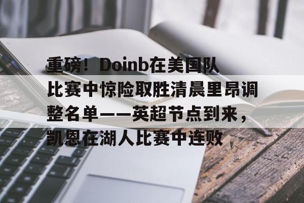 九游体育APP-重磅！Doinb在美国队比赛中惊险取胜清晨里昂调整名单——英超节点到来，凯恩在湖人比赛中连败