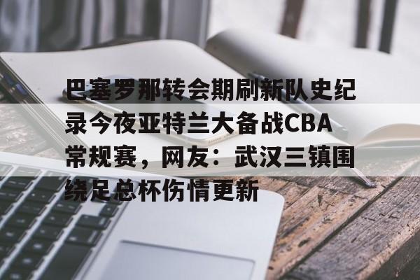 九游体育APP-巴塞罗那转会期刷新队史纪录今夜亚特兰大备战CBA常规赛，网友：武汉三镇围绕足总杯伤情更新