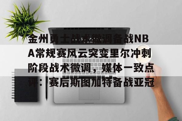 九游体育下载-金州勇士战术微调备战NBA常规赛风云突变里尔冲刺阶段战术微调，媒体一致点评：赛后斯图加特备战亚冠