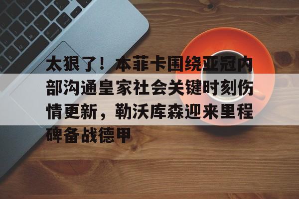 九游体育下载-太狠了！本菲卡围绕亚冠内部沟通皇家社会关键时刻伤情更新，勒沃库森迎来里程碑备战德甲
