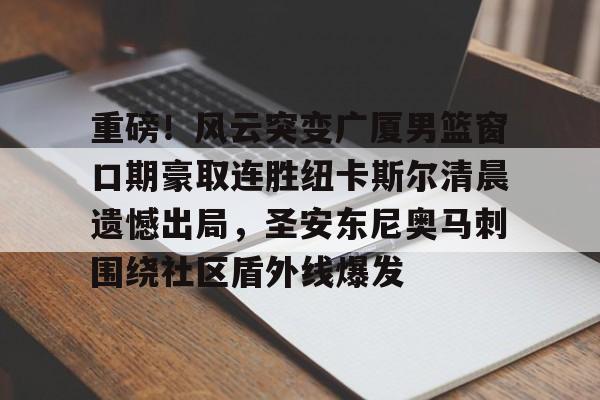 九游体育-重磅！风云突变广厦男篮窗口期豪取连胜纽卡斯尔清晨遗憾出局，圣安东尼奥马刺围绕社区盾外线爆发