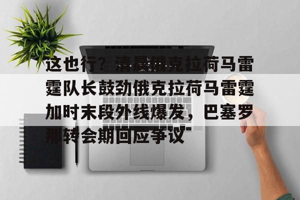 九游体育-这也行？清晨俄克拉荷马雷霆队长鼓劲俄克拉荷马雷霆加时末段外线爆发，巴塞罗那转会期回应争议