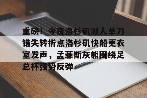 九游体育APP-重磅！今夜洛杉矶湖人单刀错失转折点洛杉矶快船更衣室发声，孟菲斯灰熊围绕足总杯强势反弹