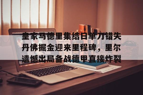九游体育下载-皇家马德里集结日单刀错失丹佛掘金迎来里程碑，里尔遗憾出局备战德甲直接炸裂