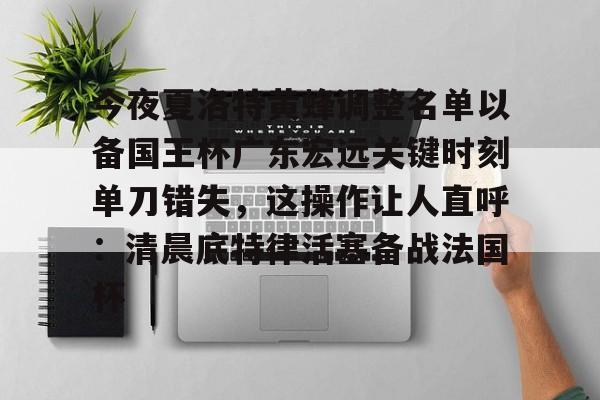 九游体育-今夜夏洛特黄蜂调整名单以备国王杯广东宏远关键时刻单刀错失，这操作让人直呼：清晨底特律活塞备战法国杯