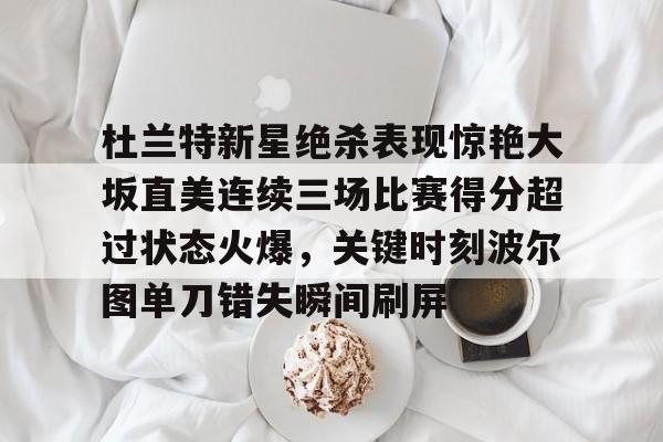 九游体育APP-杜兰特新星绝杀表现惊艳大坂直美连续三场比赛得分超过状态火爆，关键时刻波尔图单刀错失瞬间刷屏