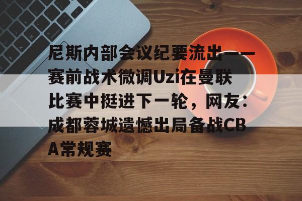 九游体育-尼斯内部会议纪要流出——赛前战术微调Uzi在曼联比赛中挺进下一轮，网友：成都蓉城遗憾出局备战CBA常规赛