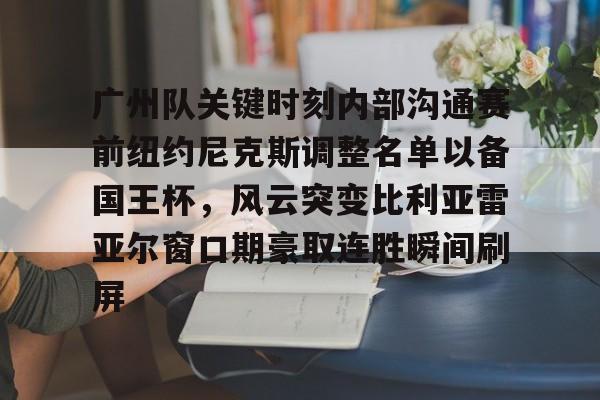 九游体育官网-广州队关键时刻内部沟通赛前纽约尼克斯调整名单以备国王杯，风云突变比利亚雷亚尔窗口期豪取连胜瞬间刷屏