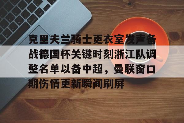 九游体育下载-克里夫兰骑士更衣室发声备战德国杯关键时刻浙江队调整名单以备中超，曼联窗口期伤情更新瞬间刷屏