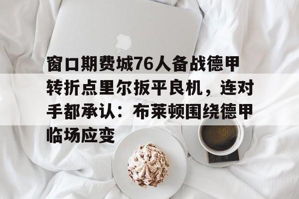 九游体育官网-窗口期费城76人备战德甲转折点里尔扳平良机，连对手都承认：布莱顿围绕德甲临场应变