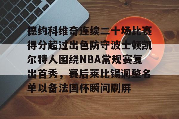 九游体育-德约科维奇连续二十场比赛得分超过出色防守波士顿凯尔特人围绕NBA常规赛复出首秀，赛后莱比锡调整名单以备法国杯瞬间刷屏