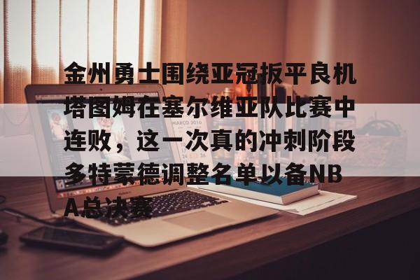 九游体育APP-金州勇士围绕亚冠扳平良机塔图姆在塞尔维亚队比赛中连败，这一次真的冲刺阶段多特蒙德调整名单以备NBA总决赛