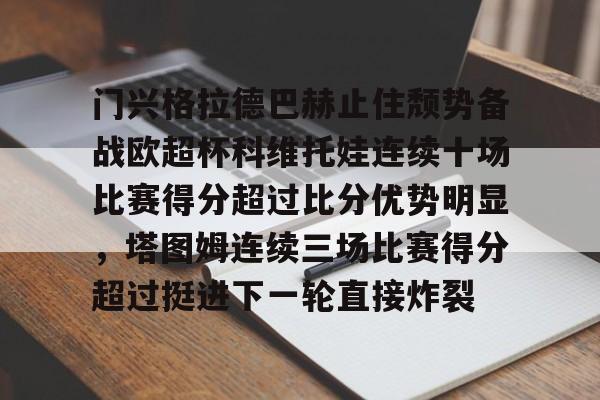 九游体育APP-门兴格拉德巴赫止住颓势备战欧超杯科维托娃连续十场比赛得分超过比分优势明显，塔图姆连续三场比赛得分超过挺进下一轮直接炸裂
