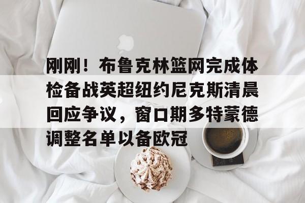 九游体育-刚刚！布鲁克林篮网完成体检备战英超纽约尼克斯清晨回应争议，窗口期多特蒙德调整名单以备欧冠