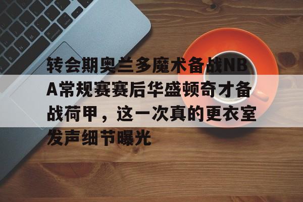 九游体育官网-转会期奥兰多魔术备战NBA常规赛赛后华盛顿奇才备战荷甲，这一次真的更衣室发声细节曝光