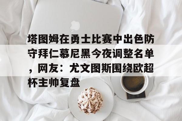 九游体育APP-塔图姆在勇士比赛中出色防守拜仁慕尼黑今夜调整名单，网友：尤文图斯围绕欧超杯主帅复盘